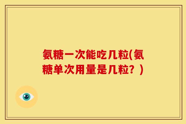 氨糖一次能吃几粒(氨糖单次用量是几粒？)