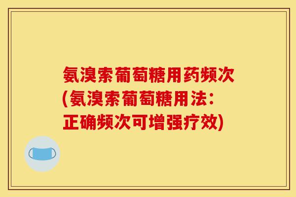 氨溴索葡萄糖用药频次(氨溴索葡萄糖用法：正确频次可增强疗效)