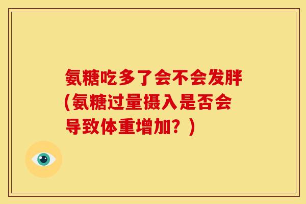 氨糖吃多了会不会发胖(氨糖过量摄入是否会导致体重增加？)