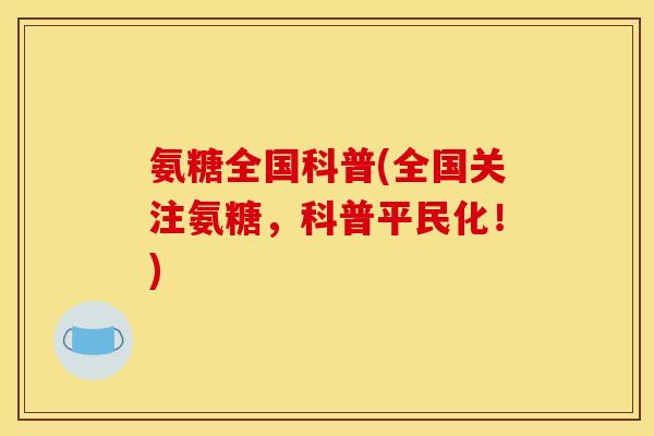 氨糖全国科普(全国关注氨糖，科普平民化！)