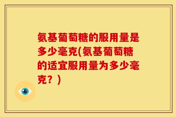 氨基葡萄糖的服用量是多少毫克(氨基葡萄糖的适宜服用量为多少毫克？)