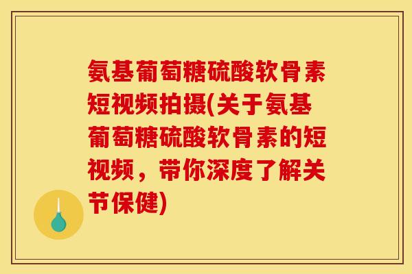 氨基葡萄糖硫酸软骨素短视频拍摄(关于氨基葡萄糖硫酸软骨素的短视频，带你深度了解关节保健)