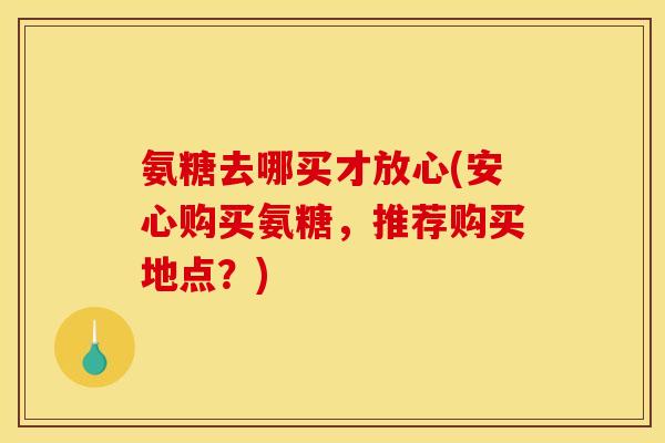 氨糖去哪买才放心(安心购买氨糖，推荐购买地点？)