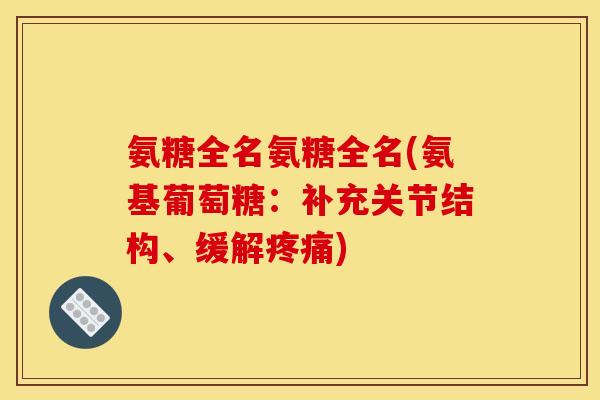 氨糖全名氨糖全名(氨基葡萄糖：补充关节结构、缓解疼痛)