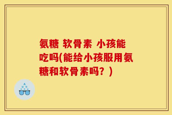 氨糖 软骨素 小孩能吃吗(能给小孩服用氨糖和软骨素吗？)