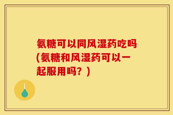 氨糖可以同风湿药吃吗(氨糖和风湿药可以一起服用吗？)