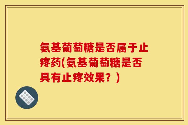 氨基葡萄糖是否属于止疼药(氨基葡萄糖是否具有止疼效果？)