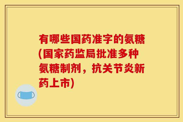 有哪些国药准字的氨糖(国家药监局批准多种氨糖制剂，抗关节炎新药上市)