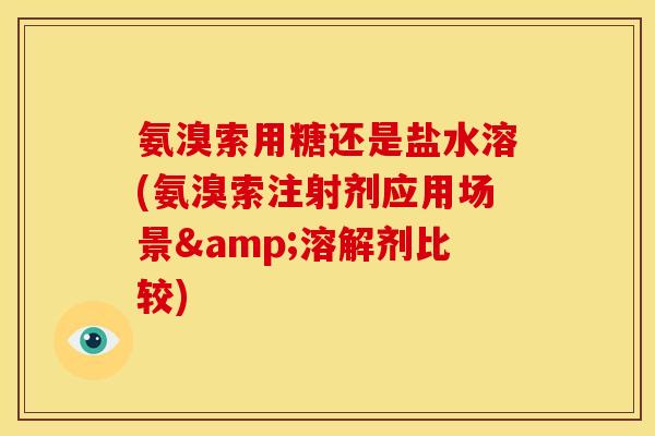 氨溴索用糖还是盐水溶(氨溴索注射剂应用场景&溶解剂比较)