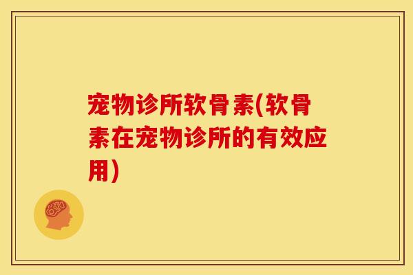 宠物诊所软骨素(软骨素在宠物诊所的有效应用)