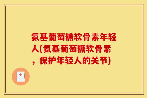 氨基葡萄糖软骨素年轻人(氨基葡萄糖软骨素，保护年轻人的关节)