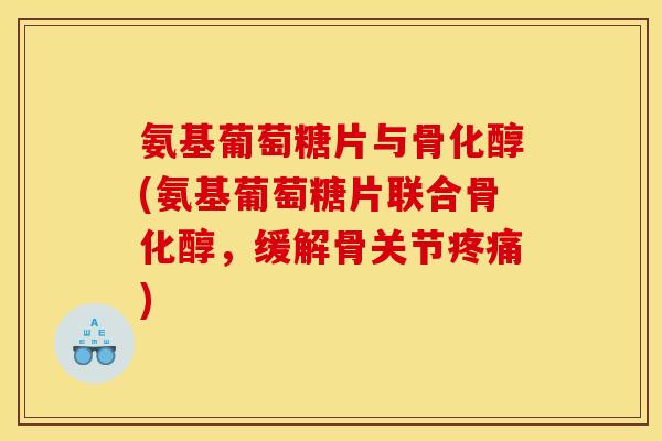氨基葡萄糖片与骨化醇(氨基葡萄糖片联合骨化醇，缓解骨关节疼痛)