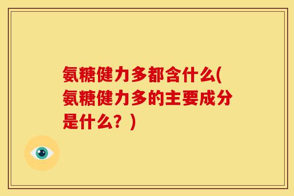 氨糖健力多都含什么(氨糖健力多的主要成分是什么？)