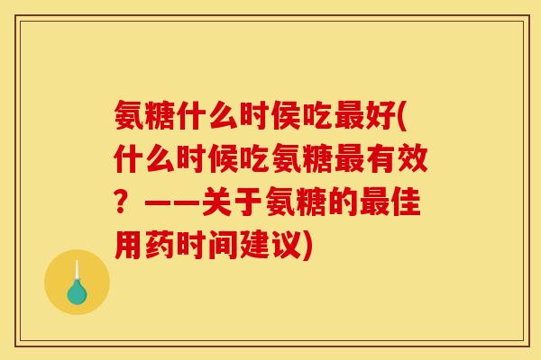 氨糖什么时侯吃最好(什么时候吃氨糖最有效？——关于氨糖的最佳用药时间建议)