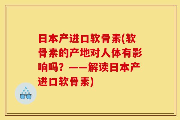 日本产进口软骨素(软骨素的产地对人体有影响吗？——解读日本产进口软骨素)