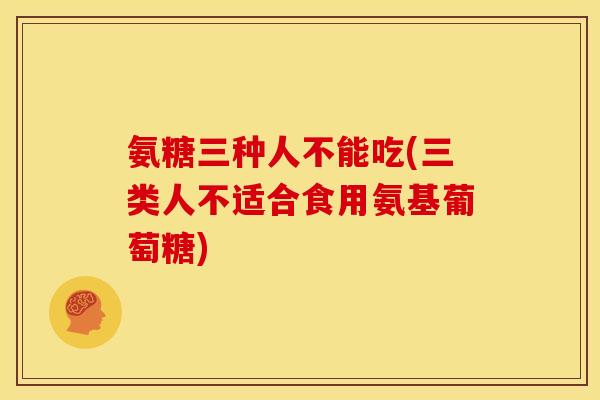 氨糖三种人不能吃(三类人不适合食用氨基葡萄糖)
