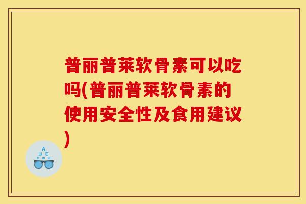 普丽普莱软骨素可以吃吗(普丽普莱软骨素的使用安全性及食用建议)