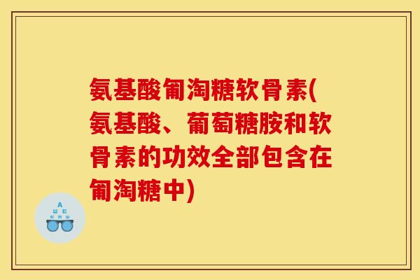 氨基酸匍淘糖软骨素(氨基酸、葡萄糖胺和软骨素的功效全部包含在匍淘糖中)