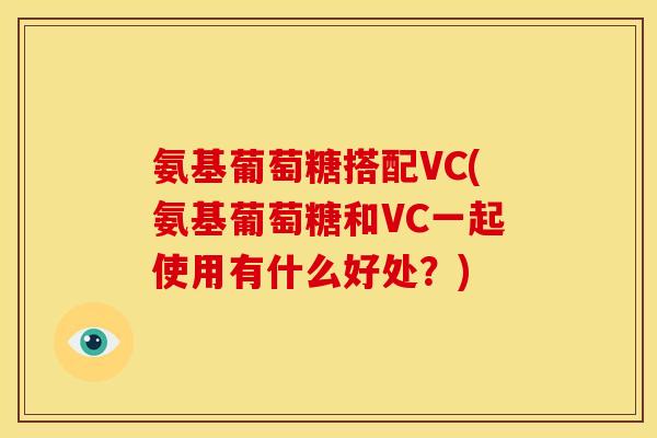 氨基葡萄糖搭配VC(氨基葡萄糖和VC一起使用有什么好处？)