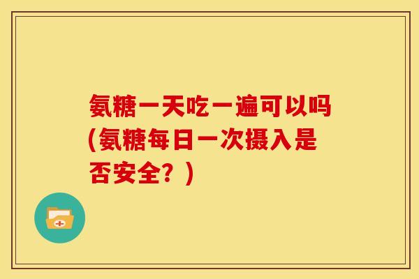 氨糖一天吃一遍可以吗(氨糖每日一次摄入是否安全？)