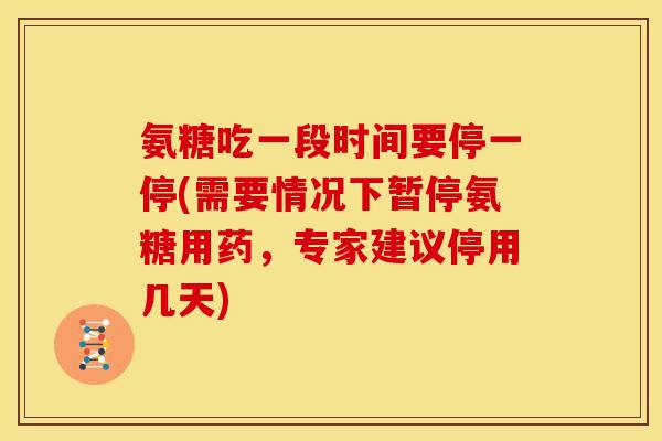 氨糖吃一段时间要停一停(需要情况下暂停氨糖用药，专家建议停用几天)