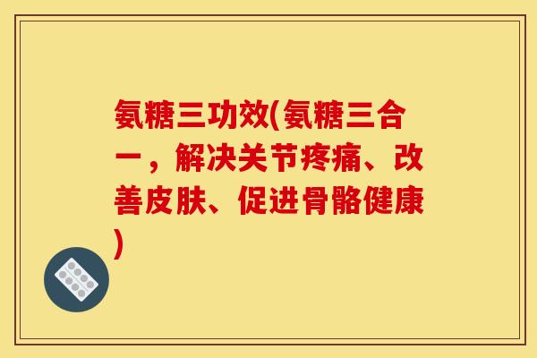 氨糖三功效(氨糖三合一，解决关节疼痛、改善皮肤、促进骨骼健康)