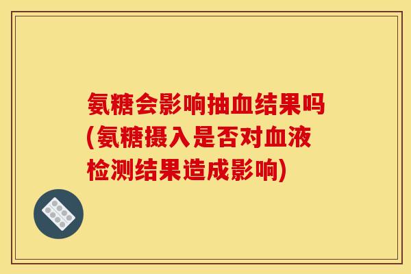 氨糖会影响抽血结果吗(氨糖摄入是否对血液检测结果造成影响)
