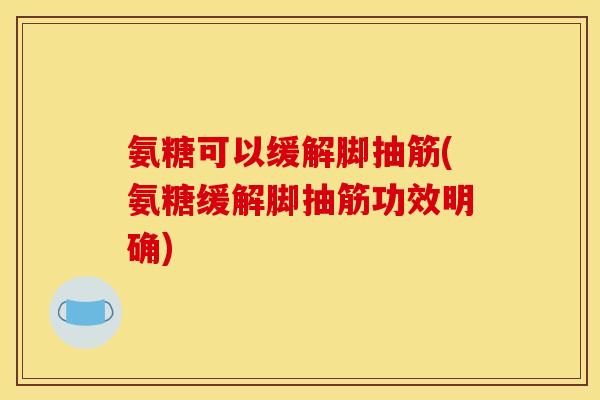 氨糖可以缓解脚抽筋(氨糖缓解脚抽筋功效明确)