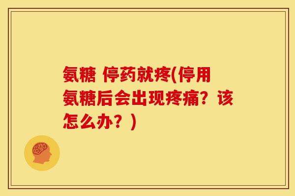 氨糖 停药就疼(停用氨糖后会出现疼痛？该怎么办？)