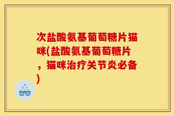 次盐酸氨基葡萄糖片猫咪(盐酸氨基葡萄糖片，猫咪治疗关节炎必备)
