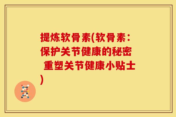 提炼软骨素(软骨素：保护关节健康的秘密  重塑关节健康小贴士)