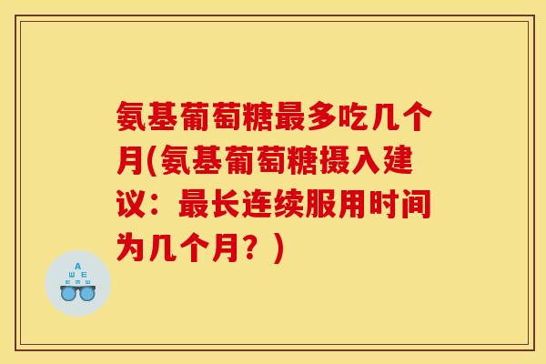氨基葡萄糖最多吃几个月(氨基葡萄糖摄入建议：最长连续服用时间为几个月？)