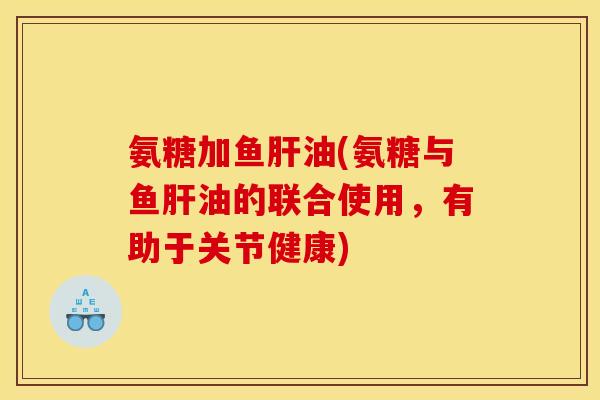 氨糖加鱼肝油(氨糖与鱼肝油的联合使用，有助于关节健康)