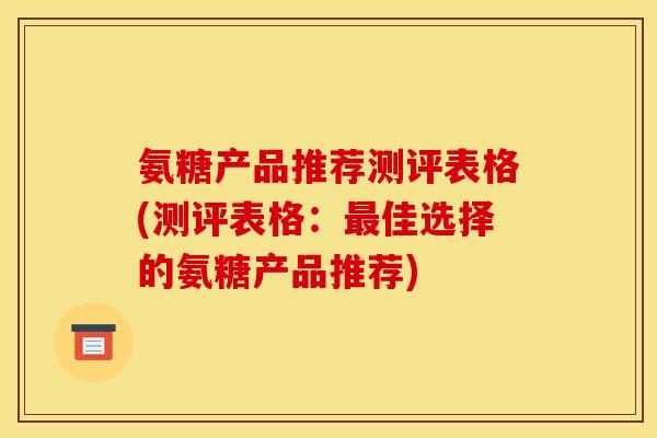 氨糖产品推荐测评表格(测评表格：最佳选择的氨糖产品推荐)