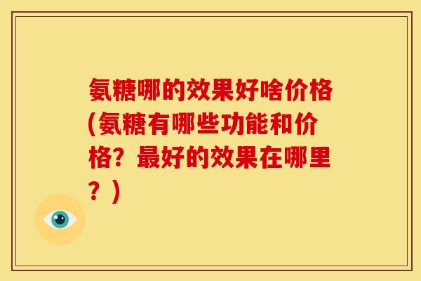 氨糖哪的效果好啥价格(氨糖有哪些功能和价格？最好的效果在哪里？)