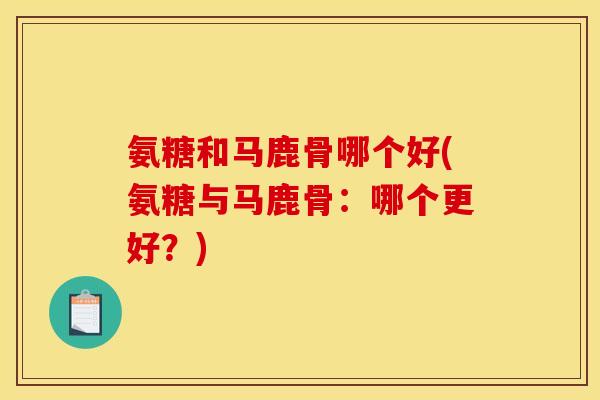 氨糖和马鹿骨哪个好(氨糖与马鹿骨：哪个更好？)