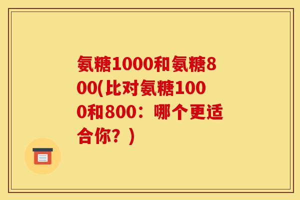 氨糖1000和氨糖800(比对氨糖1000和800：哪个更适合你？)