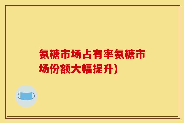 氨糖市场占有率氨糖市场份额大幅提升)