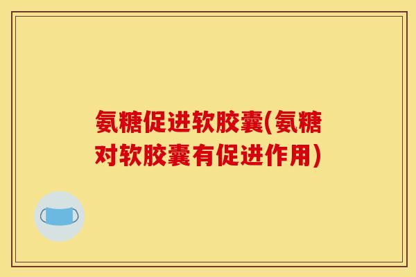 氨糖促进软胶囊(氨糖对软胶囊有促进作用)