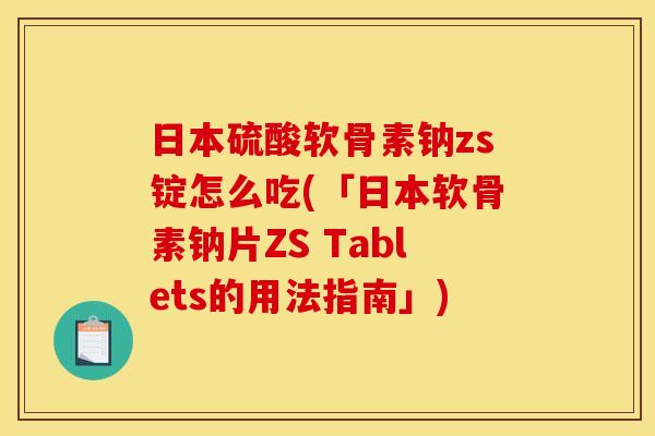 日本硫酸软骨素钠zs锭怎么吃(「日本软骨素钠片ZS Tablets的用法指南」)