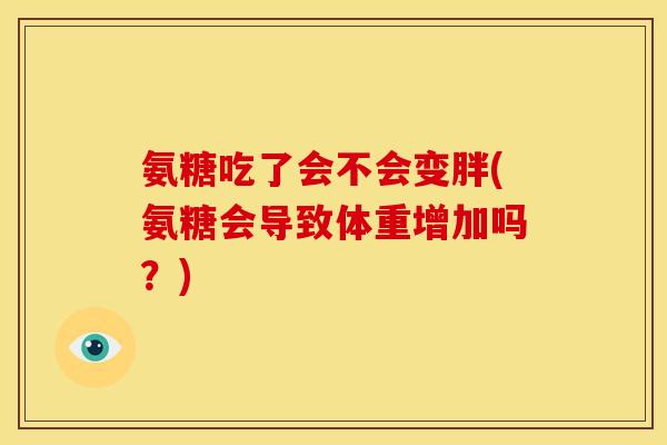 氨糖吃了会不会变胖(氨糖会导致体重增加吗？)