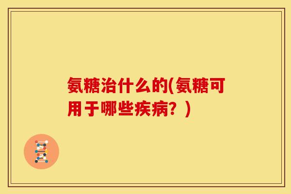氨糖治什么的(氨糖可用于哪些疾病？)