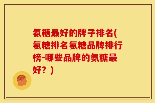 氨糖最好的牌子排名(氨糖排名氨糖品牌排行榜-哪些品牌的氨糖最好？)