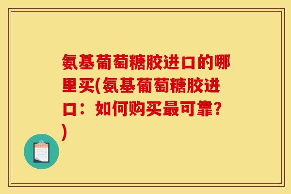 氨基葡萄糖胶进口的哪里买(氨基葡萄糖胶进口：如何购买最可靠？)