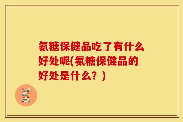 氨糖保健品吃了有什么好处呢(氨糖保健品的好处是什么？)