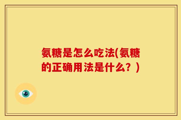 氨糖是怎么吃法(氨糖的正确用法是什么？)