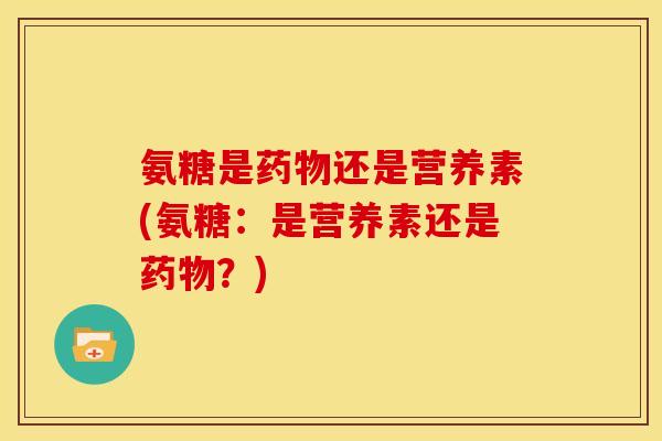 氨糖是药物还是营养素(氨糖：是营养素还是药物？)