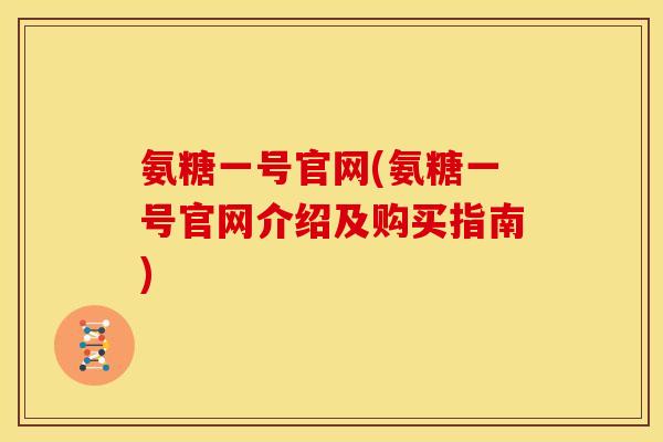 氨糖一号官网(氨糖一号官网介绍及购买指南)