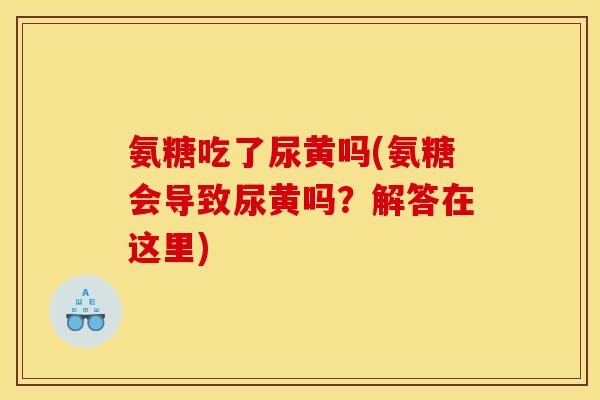 氨糖吃了尿黄吗(氨糖会导致尿黄吗？解答在这里)