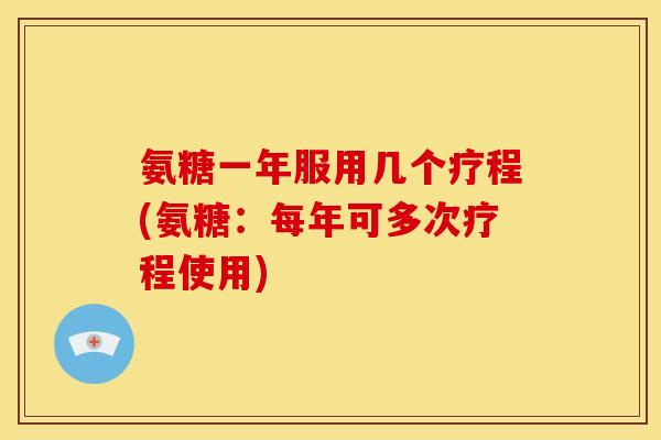 氨糖一年服用几个疗程(氨糖：每年可多次疗程使用)